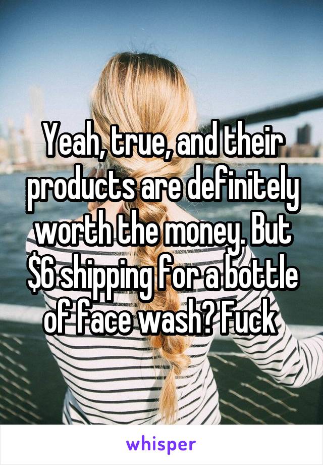 Yeah, true, and their products are definitely worth the money. But $6 shipping for a bottle of face wash? Fuck 
