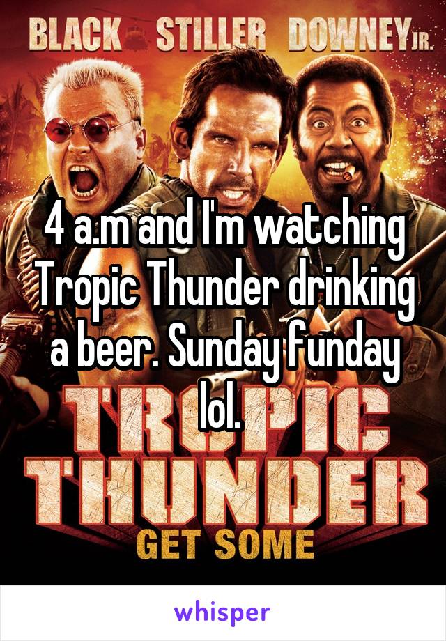 4 a.m and I'm watching Tropic Thunder drinking a beer. Sunday funday lol. 
