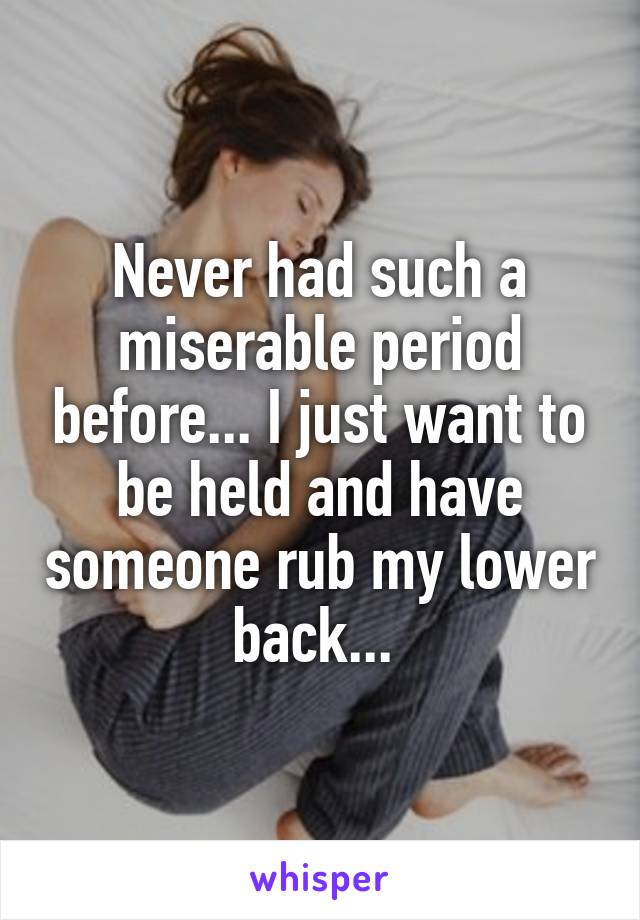 Never had such a miserable period before... I just want to be held and have someone rub my lower back... 