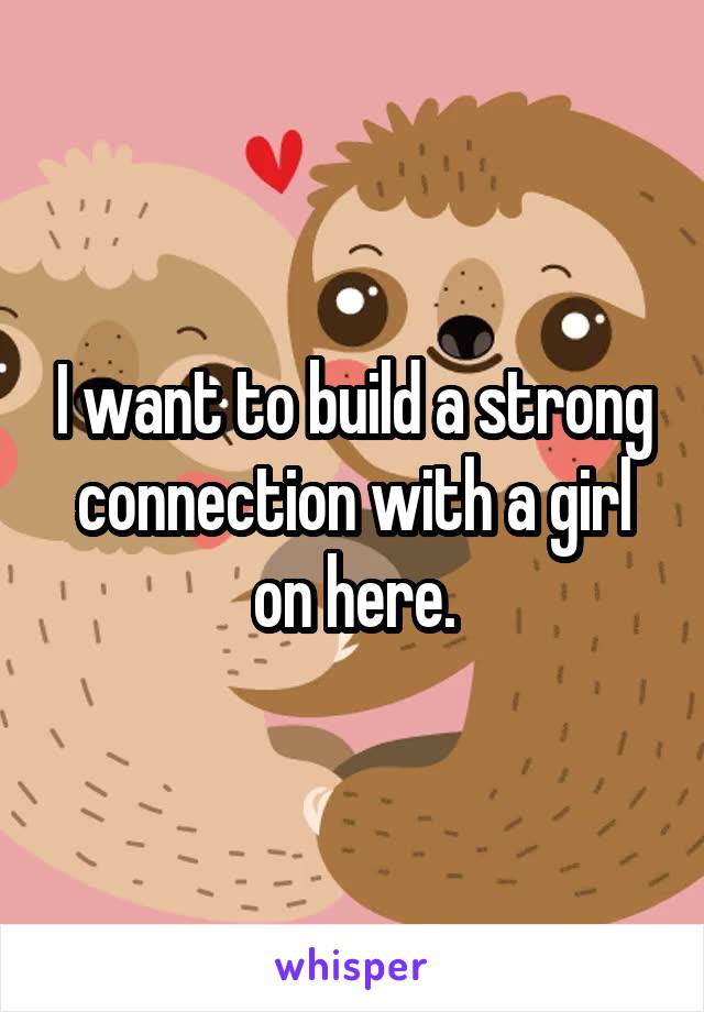 I want to build a strong connection with a girl on here.