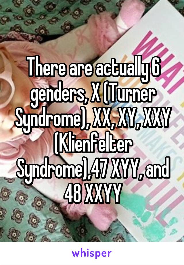 There are actually 6 genders, X (Turner Syndrome), XX, XY, XXY (Klienfelter Syndrome),47 XYY, and 48 XXYY