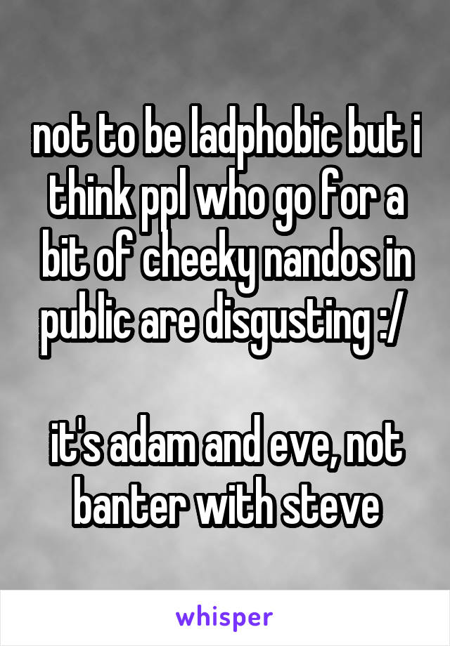 not to be ladphobic but i think ppl who go for a bit of cheeky nandos in public are disgusting :/ 

it's adam and eve, not banter with steve