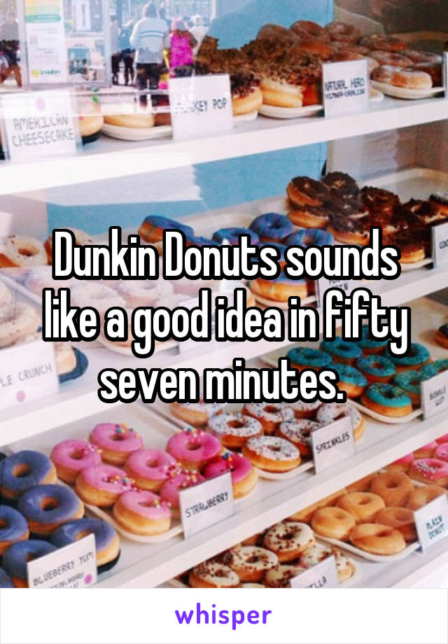 Dunkin Donuts sounds like a good idea in fifty seven minutes. 