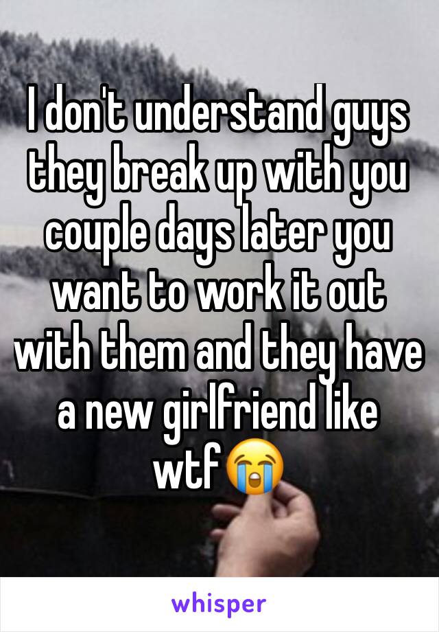 I don't understand guys they break up with you couple days later you want to work it out with them and they have a new girlfriend like wtf😭