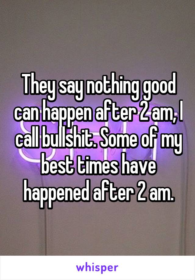 They say nothing good can happen after 2 am, I call bullshit. Some of my best times have happened after 2 am.