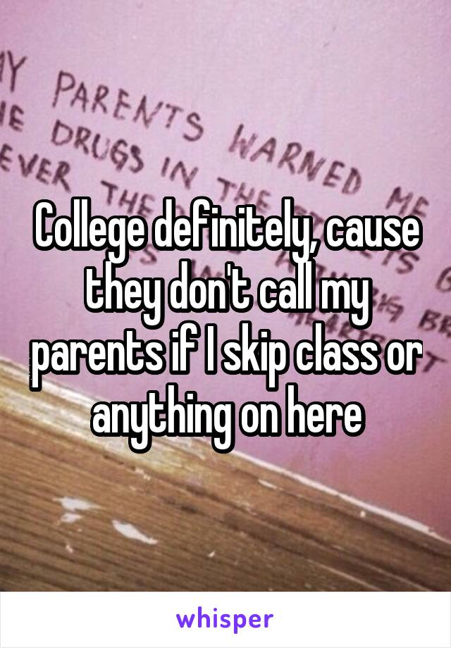 College definitely, cause they don't call my parents if I skip class or anything on here