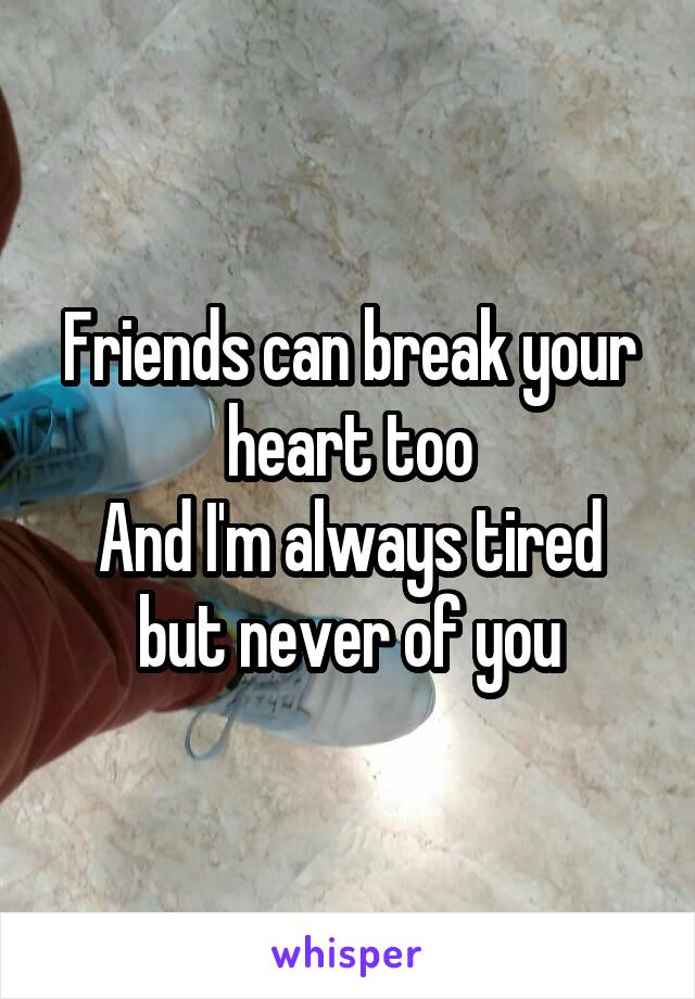 Friends can break your heart too
And I'm always tired but never of you