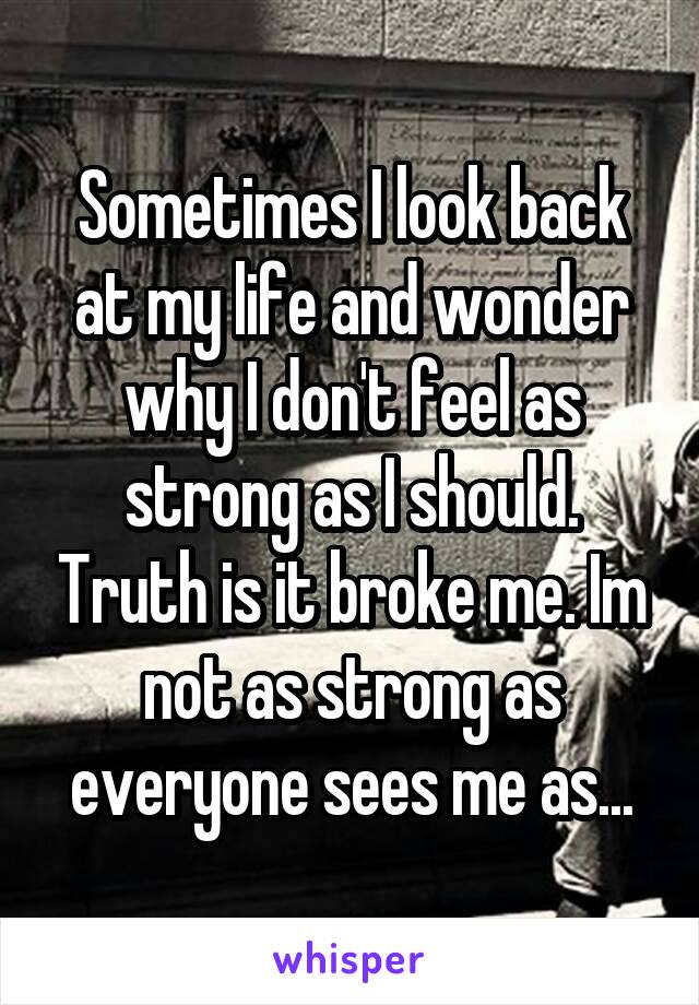Sometimes I look back at my life and wonder why I don't feel as strong as I should. Truth is it broke me. Im not as strong as everyone sees me as...