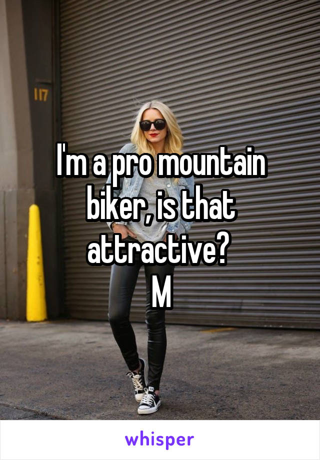I'm a pro mountain biker, is that attractive? 
M