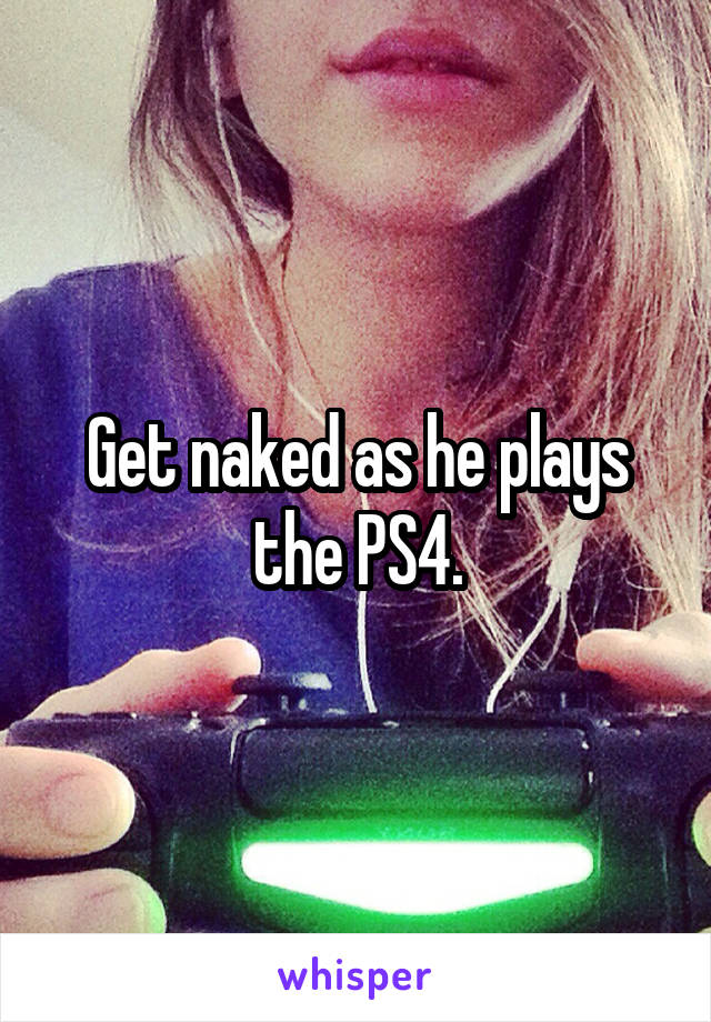 Get naked as he plays the PS4.