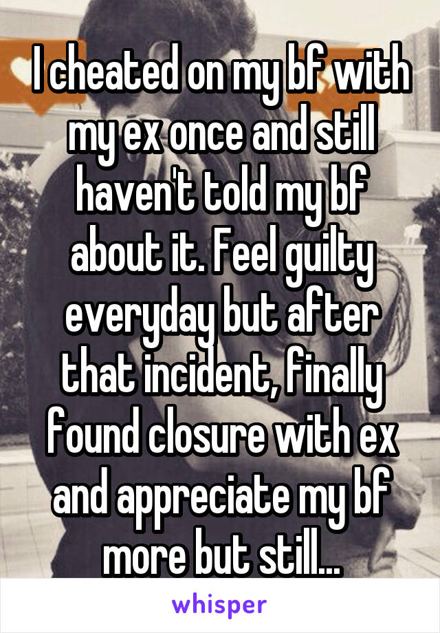 I cheated on my bf with my ex once and still haven't told my bf about it. Feel guilty everyday but after that incident, finally found closure with ex and appreciate my bf more but still...