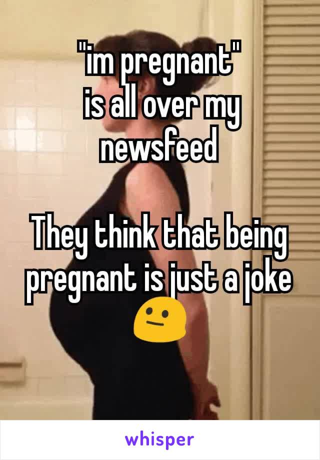 "im pregnant"
 is all over my newsfeed

They think that being pregnant is just a joke
😐
 
