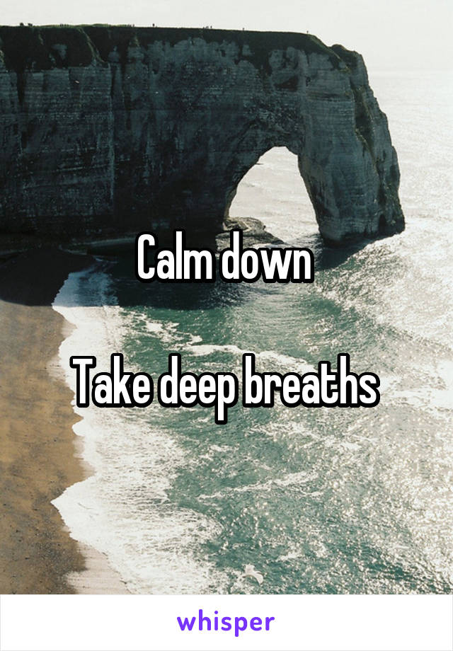 Calm down 

Take deep breaths 