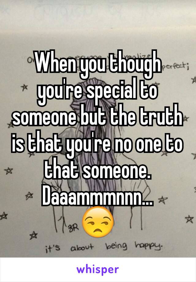 When you though you're special to someone but the truth is that you're no one to that someone.
Daaammmnnn...
😒