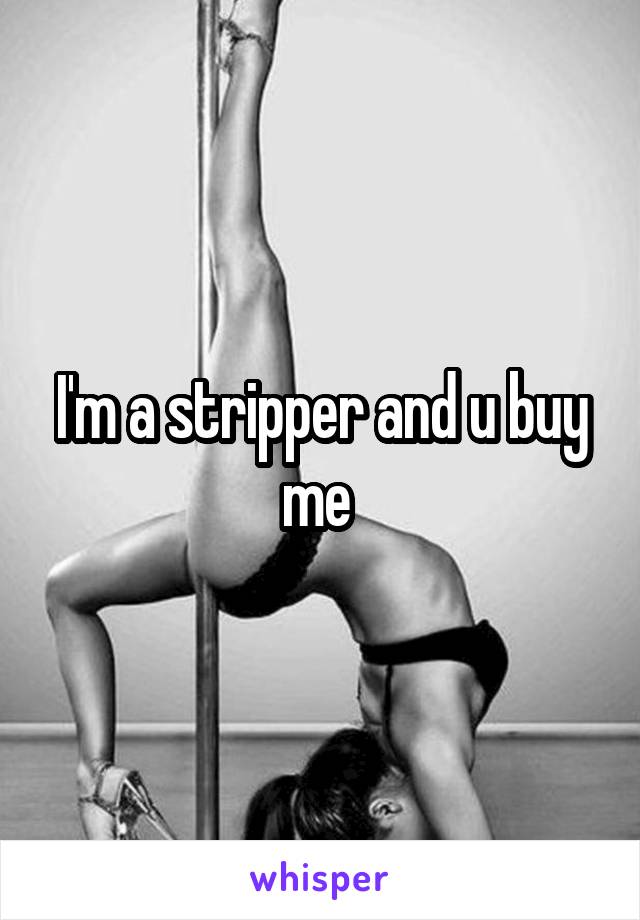 I'm a stripper and u buy me 