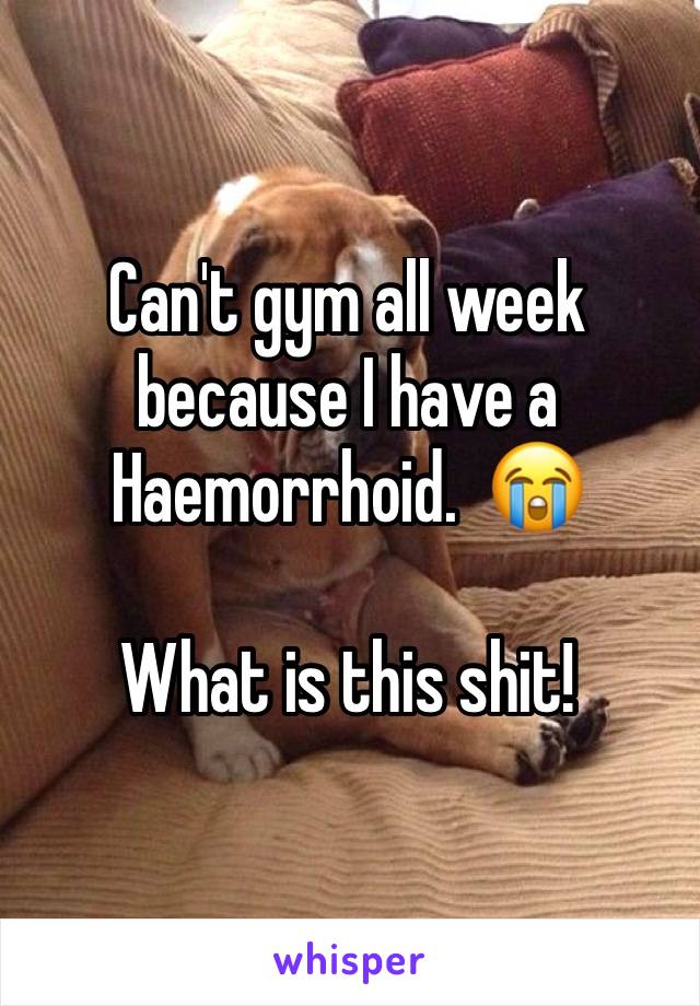 Can't gym all week because I have a Haemorrhoid.  😭

What is this shit! 