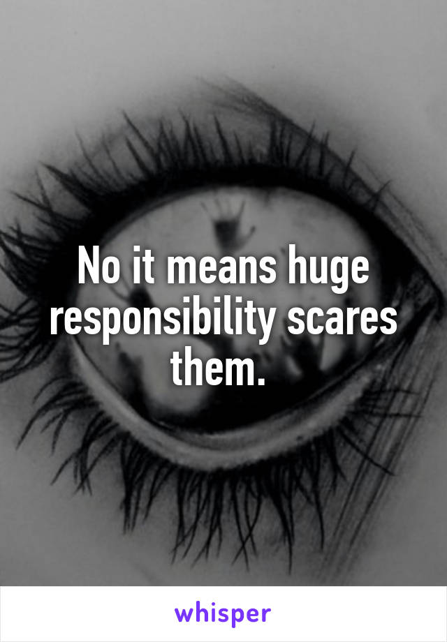 No it means huge responsibility scares them. 