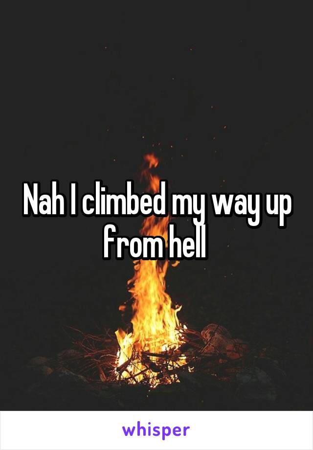 Nah I climbed my way up from hell 