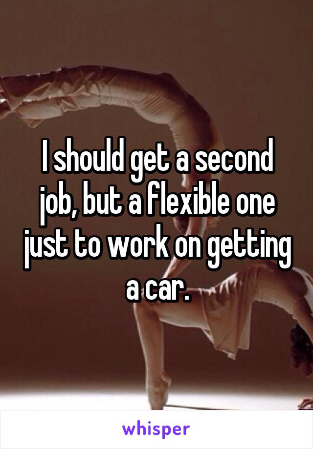 I should get a second job, but a flexible one just to work on getting a car.