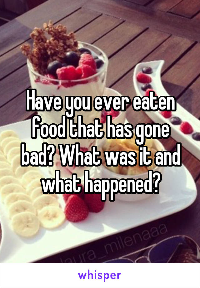 Have you ever eaten food that has gone bad? What was it and what happened?