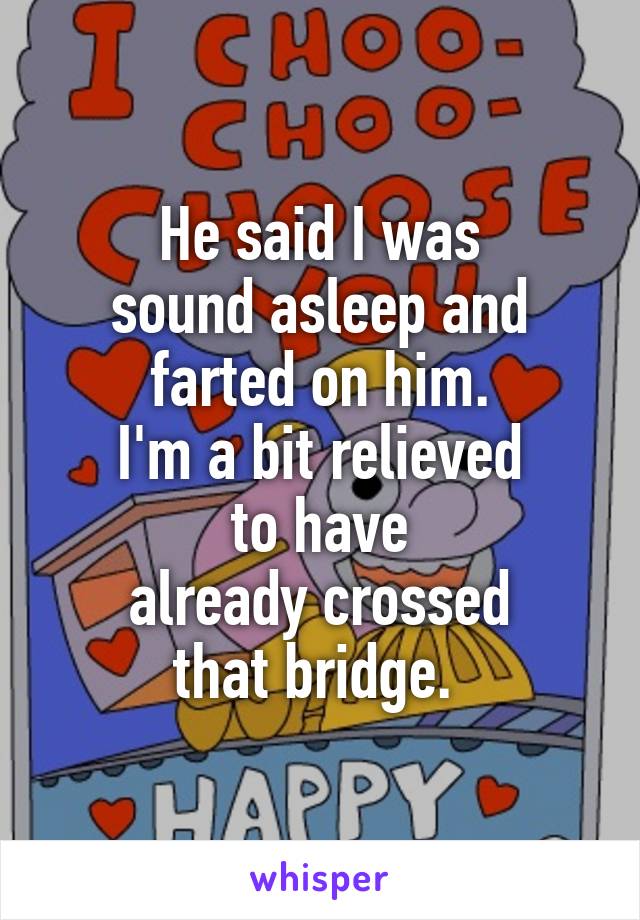 He said I was
sound asleep and farted on him.
I'm a bit relieved
to have
already crossed
that bridge. 