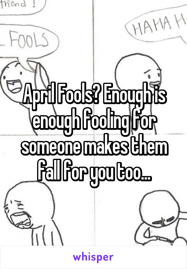 April Fools? Enough is enough fooling for someone makes them fall for you too...