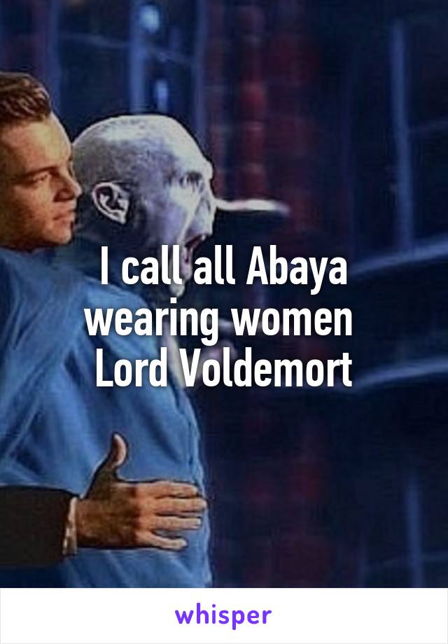 I call all Abaya wearing women 
Lord Voldemort
