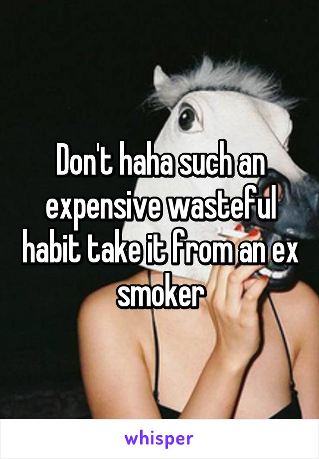 Don't haha such an expensive wasteful habit take it from an ex smoker