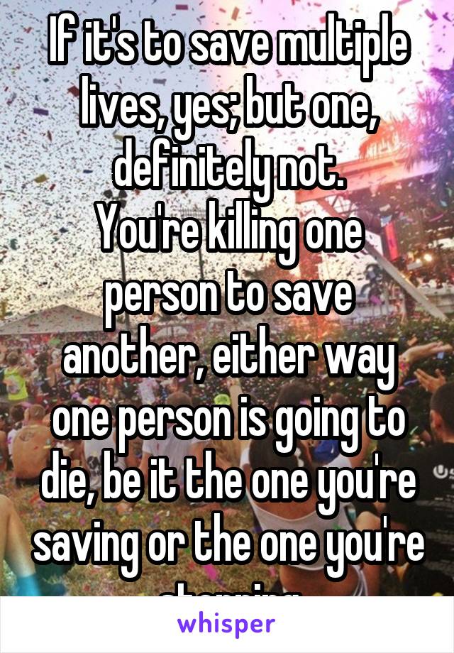 If it's to save multiple lives, yes; but one, definitely not.
You're killing one person to save another, either way one person is going to die, be it the one you're saving or the one you're stopping