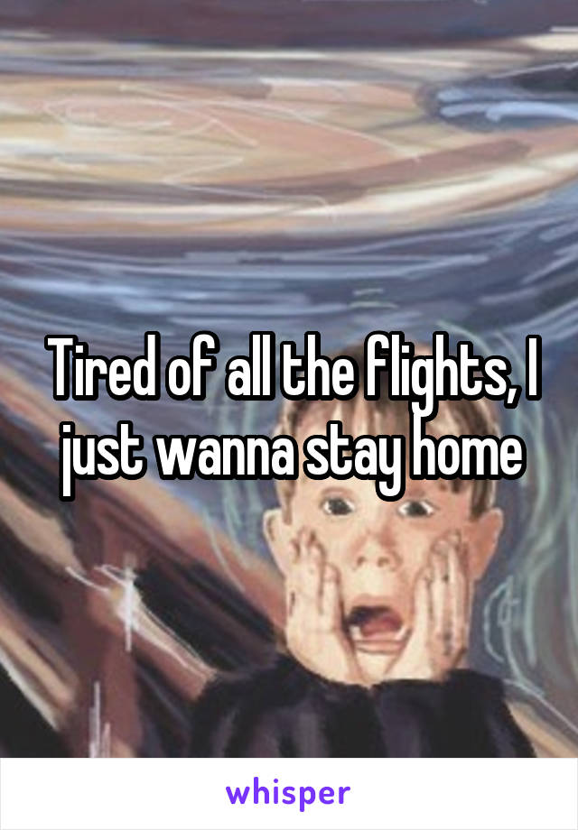 Tired of all the flights, I just wanna stay home