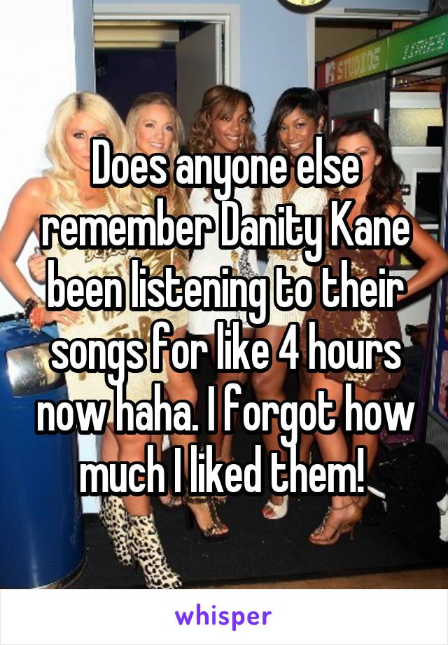 Does anyone else remember Danity Kane been listening to their songs for like 4 hours now haha. I forgot how much I liked them! 