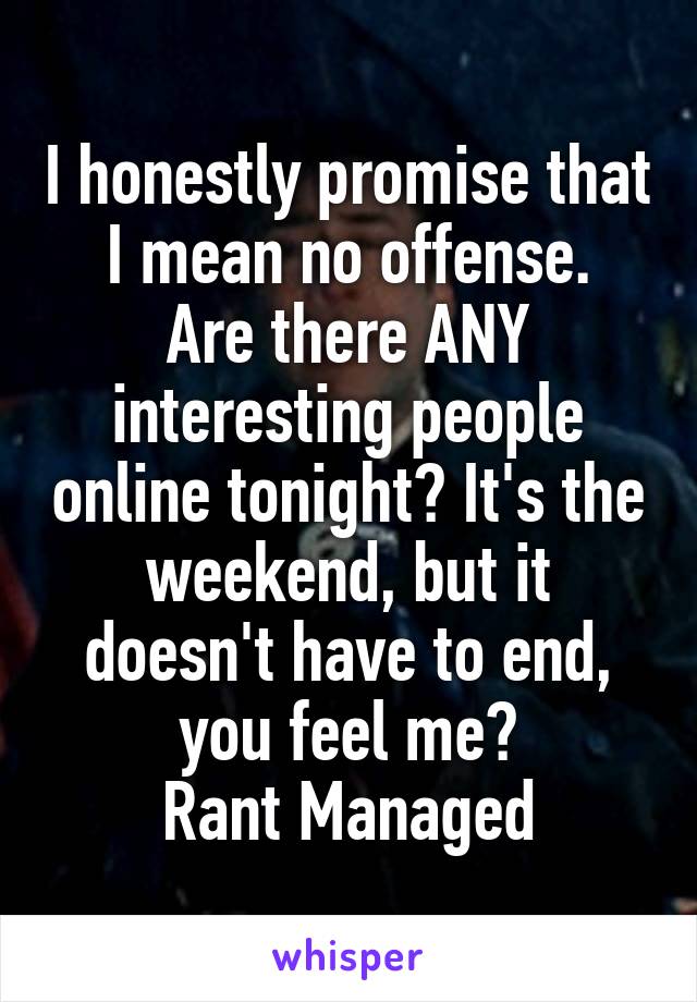 I honestly promise that I mean no offense.
Are there ANY interesting people online tonight? It's the weekend, but it doesn't have to end, you feel me?
Rant Managed