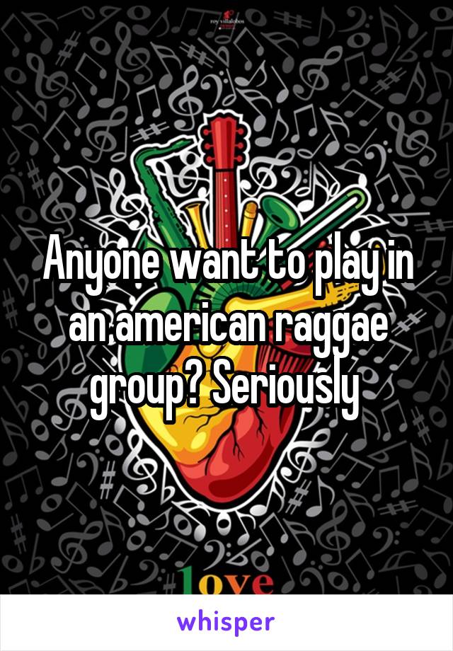 Anyone want to play in an american raggae group? Seriously 
