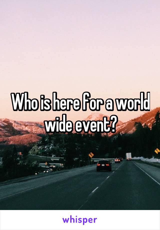 Who is here for a world wide event?