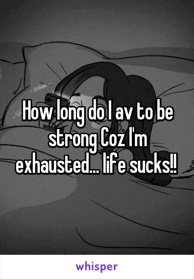 How long do I av to be strong Coz I'm exhausted... life sucks!! 
