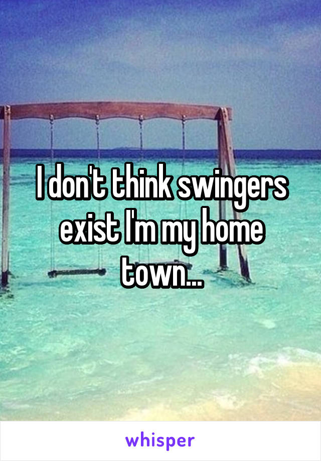 I don't think swingers exist I'm my home town...