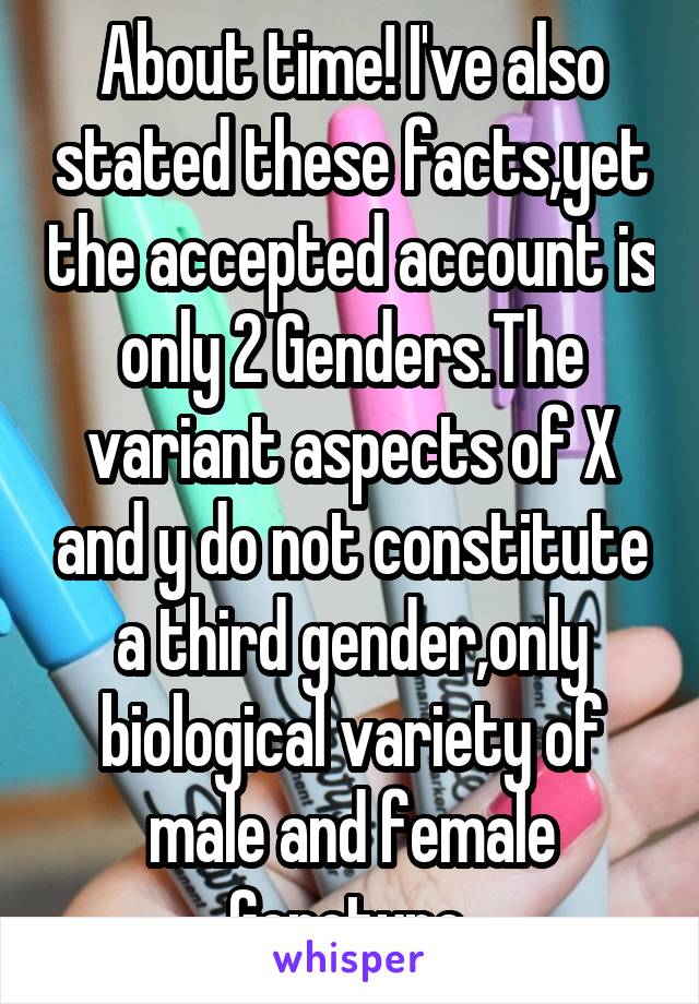 About time! I've also stated these facts,yet the accepted account is only 2 Genders.The variant aspects of X and y do not constitute a third gender,only biological variety of male and female Genotype.