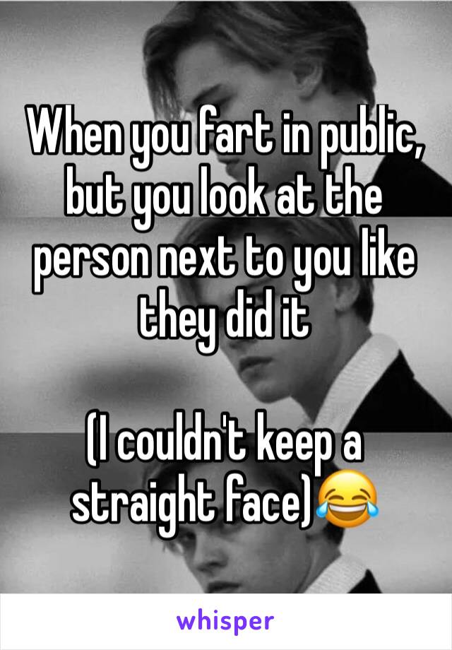 When you fart in public, but you look at the person next to you like they did it

(I couldn't keep a straight face)😂
