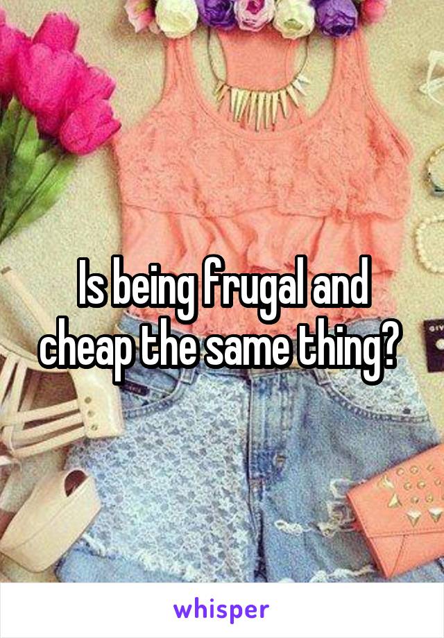 Is being frugal and cheap the same thing? 