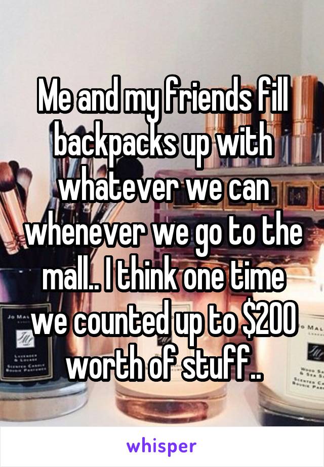 Me and my friends fill backpacks up with whatever we can whenever we go to the mall.. I think one time we counted up to $200 worth of stuff..