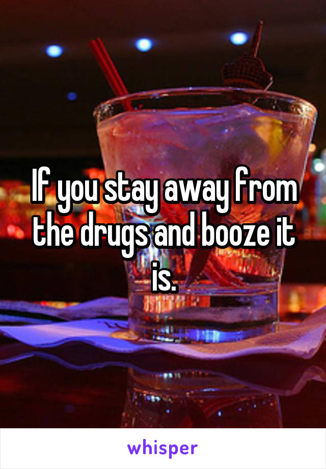 If you stay away from the drugs and booze it is.