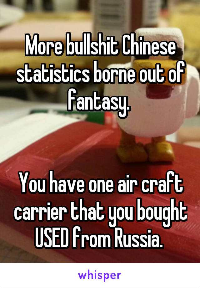 More bullshit Chinese statistics borne out of fantasy. 


You have one air craft carrier that you bought USED from Russia. 