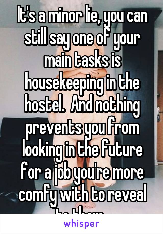 It's a minor lie, you can still say one of your main tasks is housekeeping in the hostel.  And nothing prevents you from looking in the future for a job you're more comfy with to reveal to them. 