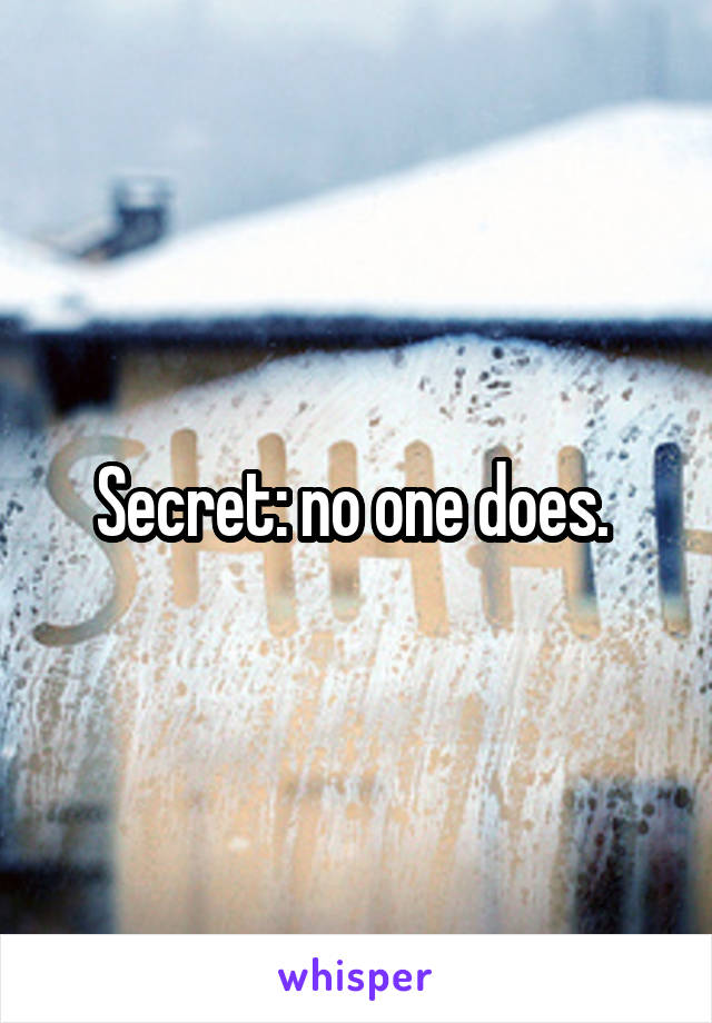 Secret: no one does. 