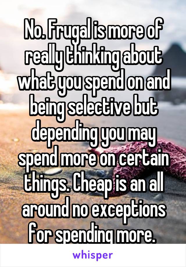 No. Frugal is more of really thinking about what you spend on and being selective but depending you may spend more on certain things. Cheap is an all around no exceptions for spending more. 