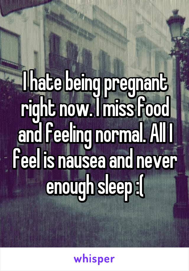 I hate being pregnant right now. I miss food and feeling normal. All I feel is nausea and never enough sleep :(