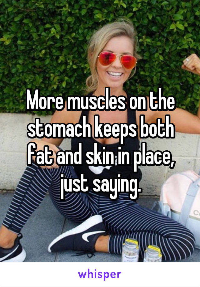 More muscles on the stomach keeps both fat and skin in place, just saying.