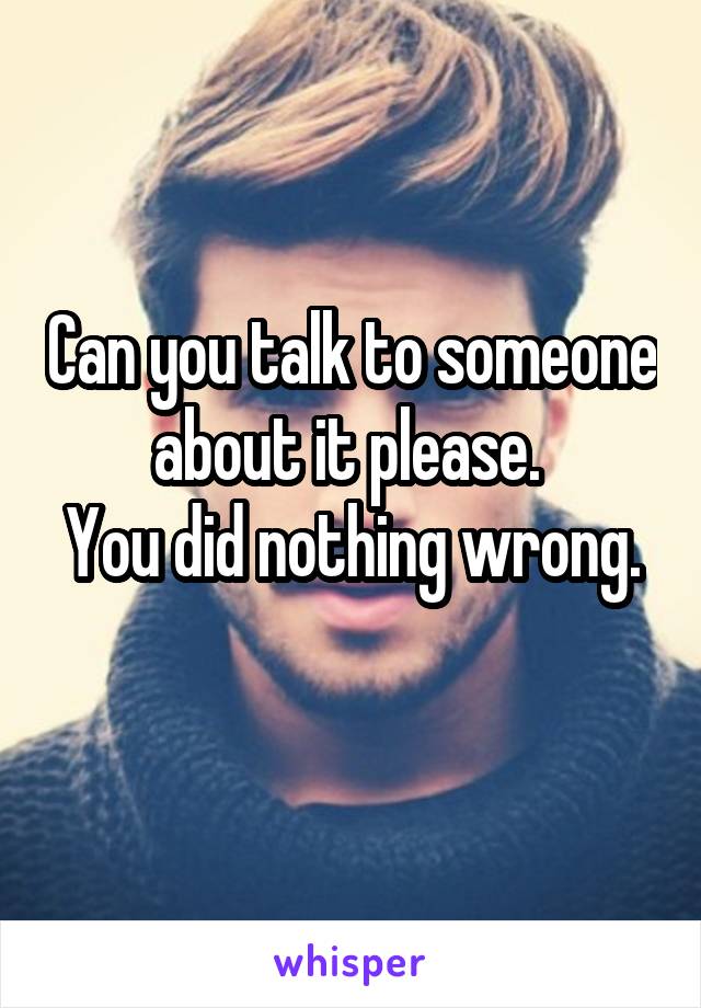 Can you talk to someone about it please. 
You did nothing wrong. 