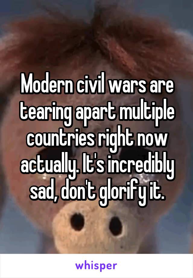 Modern civil wars are tearing apart multiple countries right now actually. It's incredibly sad, don't glorify it.