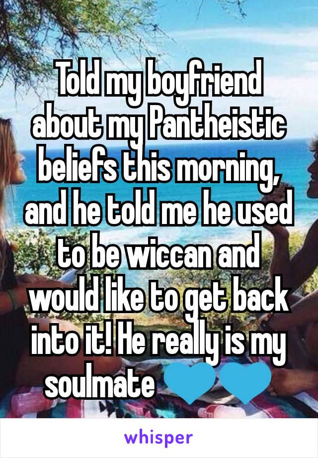 Told my boyfriend about my Pantheistic beliefs this morning, and he told me he used to be wiccan and would like to get back into it! He really is my soulmate 💙💙